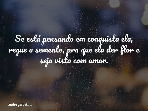 Se está pensando em conquista ela, regue a semente, pra que ela der flor e seja visto com amor.... Frase de andré gerbatim.