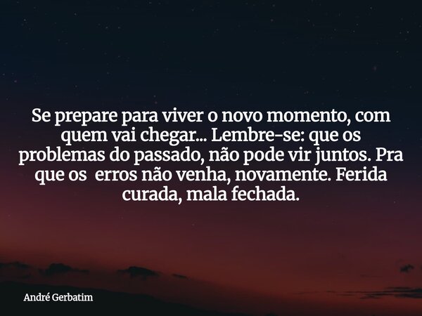 Se prepare para viver o novo momento, com quem vai chegar... Lembre-se: que os problemas do passado, não pode vir juntos. Pra que os erros não venha, novamente.... Frase de André Gerbatim.