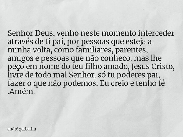 Senhor Deus, venho neste momento interceder através de ti pai, por pessoas que esteja a minha volta, como familiares, parentes, amigos e pessoas que não conheco... Frase de andré gerbatim.