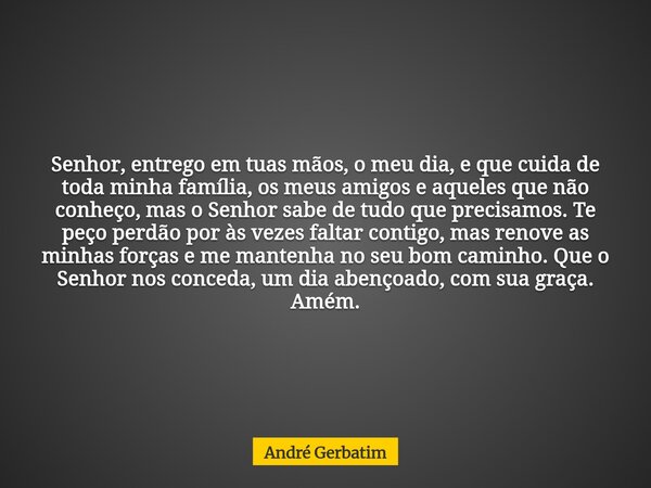 Senhor, entrego em tuas mãos, o meu dia, e que cuida de toda minha família, os meus amigos e aqueles que não conheço, mas o Senhor sabe de tudo que precisamos. ... Frase de André Gerbatim.