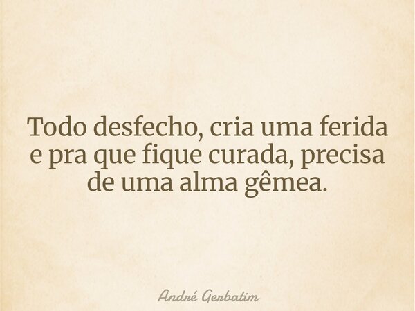Todo desfecho, cria uma ferida e pra que fique curada, precisa de uma alma gêmea.... Frase de André Gerbatim.