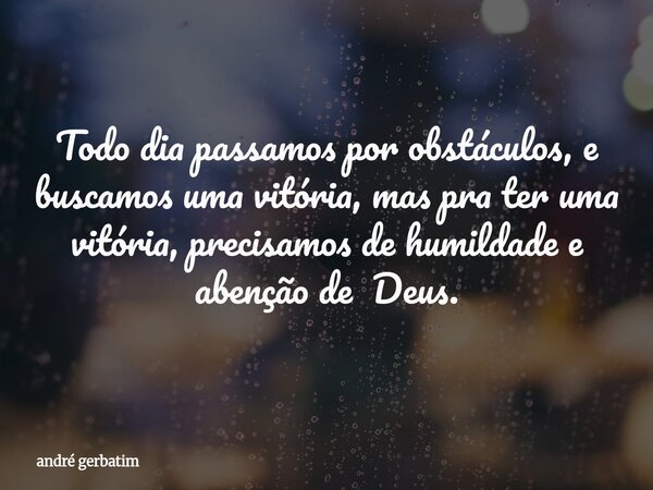 Todo dia passamos por obstáculos, e buscamos uma vitória, mas pra ter uma vitória, precisamos de humildade e abenção de Deus.... Frase de andré gerbatim.
