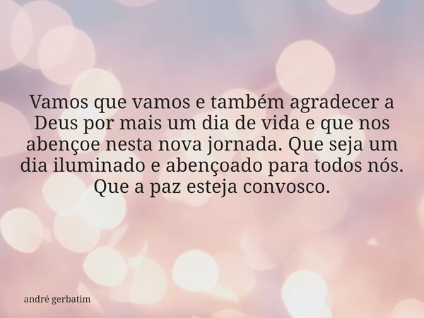 Vamos que vamos e também agradecer a Deus por mais um dia de vida e que nos abençoe nesta nova jornada. Que seja um dia iluminado e abençoado para todos nós. Qu... Frase de andré gerbatim.