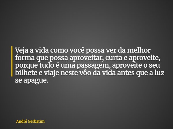 Veja a vida como você possa ver da melhor forma que possa aproveitar, curta e aproveite, porque tudo é uma passagem, aproveite o seu bilhete e viaje neste vôo d... Frase de André Gerbatim.