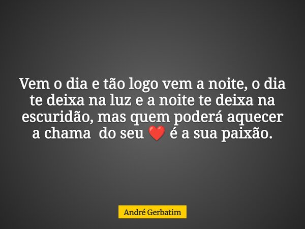 Vem o dia e tão logo vem a noite, o dia te deixa na luz e a noite te deixa na escuridão, mas quem poderá aquecer a chama do seu ❤️ é a sua paixão.... Frase de André Gerbatim.
