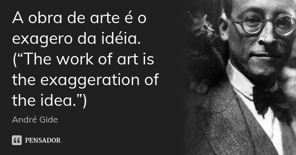 A obra de arte é o exagero da idéia. (“The work of art is the exaggeration of the idea.”)... Frase de Andre Gide.