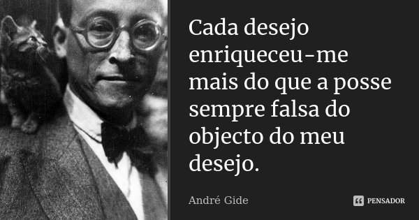 Cada desejo enriqueceu-me mais do que a posse sempre falsa do objecto do meu desejo.... Frase de André Gide.