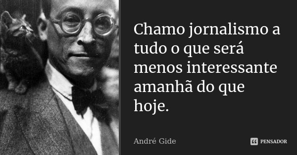 Chamo jornalismo a tudo o que será menos interessante amanhã do que hoje.... Frase de André Gide.