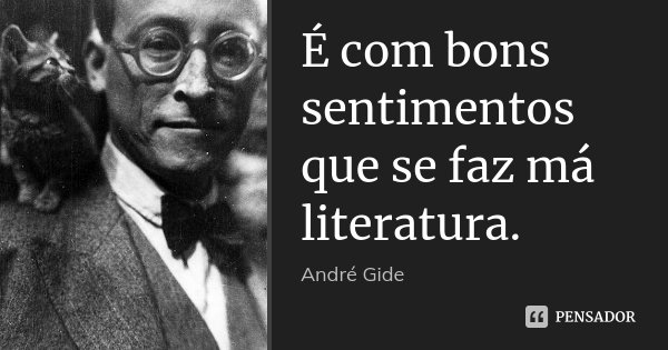 É com bons sentimentos que se faz má literatura.... Frase de André Gide.