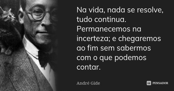 Na vida, nada se resolve, tudo continua. Permanecemos na incerteza; e chegaremos ao fim sem sabermos com o que podemos contar.... Frase de André Gide.