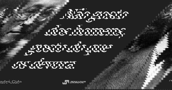 Não gosto dos homens, gosto do que os devora.... Frase de André Gide.