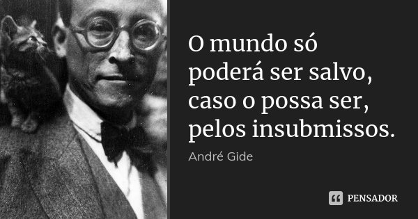 O mundo só poderá ser salvo, caso o possa ser, pelos insubmissos.... Frase de André Gide.