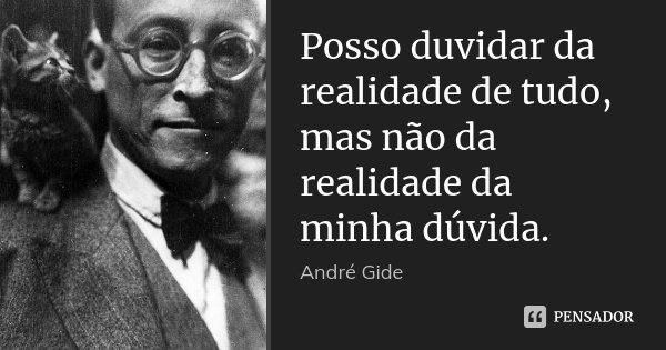 Posso duvidar da realidade de tudo, mas não da realidade da minha dúvida.... Frase de André Gide.