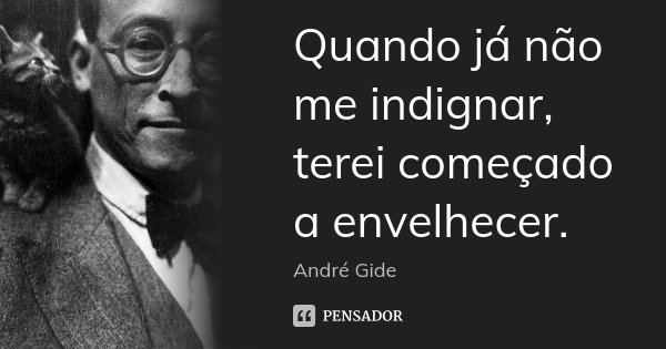 Quando já não me indignar, terei começado a envelhecer.... Frase de André Gide.