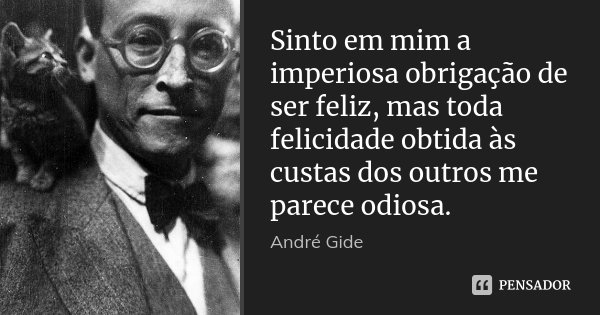 Sinto em mim a imperiosa obrigação de ser feliz, mas toda felicidade obtida às custas dos outros me parece odiosa.... Frase de André Gide.