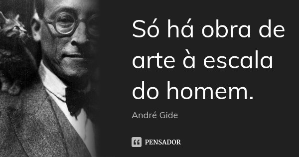 Só há obra de arte à escala do homem.... Frase de André Gide.