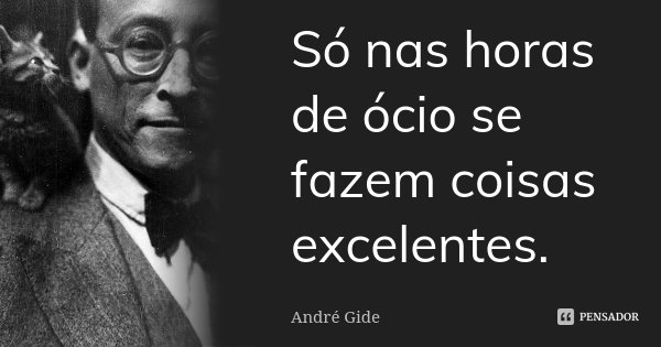 Só nas horas de ócio se fazem coisas excelentes.... Frase de André Gide.