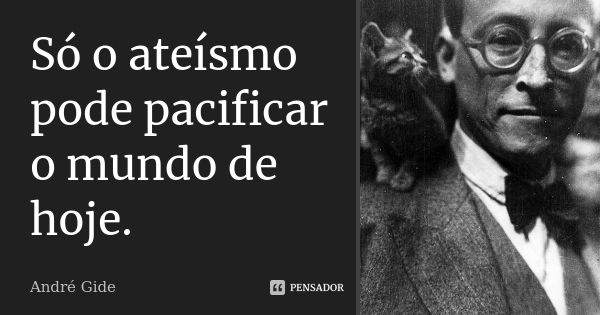 Só o ateísmo pode pacificar o mundo de hoje.... Frase de André Gide.