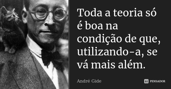 Toda a teoria só é boa na condição de que, utilizando-a, se vá mais além.... Frase de André Gide.