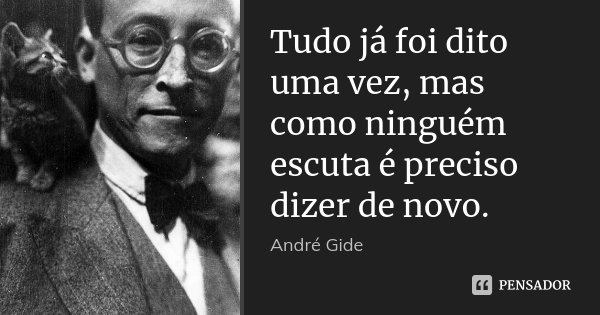 Tudo já foi dito uma vez, mas como ninguém escuta é preciso dizer de novo.... Frase de André Gide.