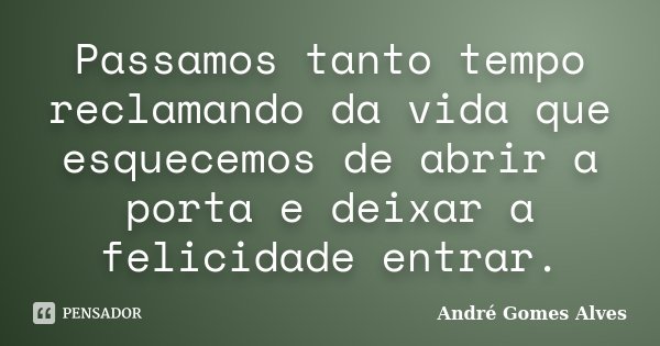 Passamos tanto tempo reclamando da vida que esquecemos de abrir a porta e deixar a felicidade entrar.... Frase de André Gomes Alves.