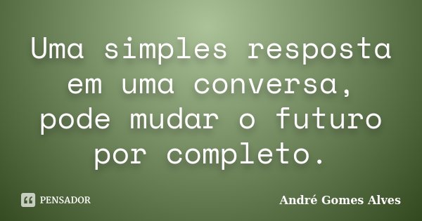 Uma simples resposta em uma conversa, pode mudar o futuro por completo.... Frase de André Gomes Alves.