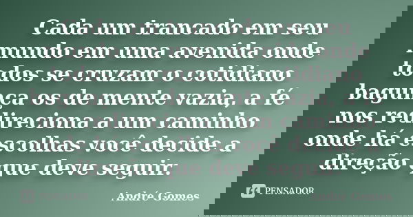 Cada um trancado em seu mundo em uma avenida onde todos se cruzam o cotidiano bagunça os de mente vazia, a fé nos redireciona a um caminho onde há escolhas você... Frase de André Gomes.