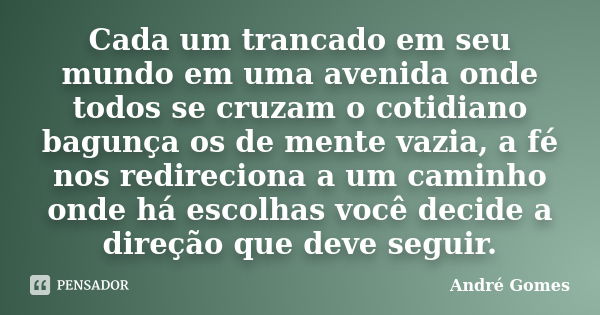 Cada um trancado em seu mundo em uma avenida onde todos se cruzam o cotidiano bagunça os de mente vazia, a fé nos redireciona a um caminho onde há escolhas você... Frase de André Gomes.