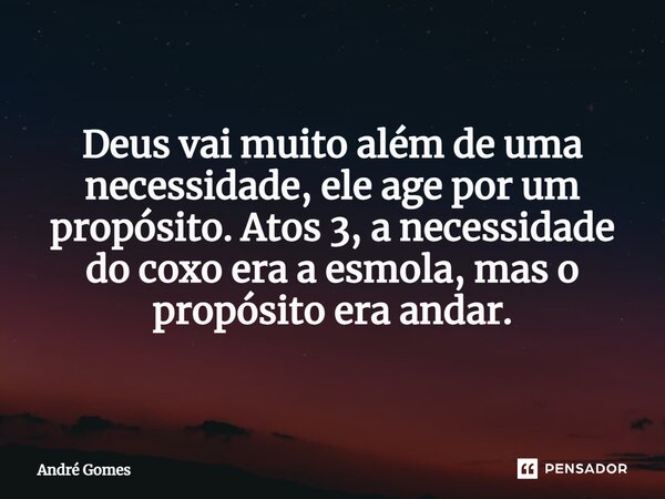 ⁠Deus vai muito além de uma necessidade, ele age por um propósito. Atos 3, a necessidade do coxo era a esmola, mas o propósito era andar.... Frase de André Gomes.