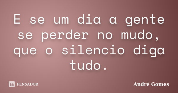 E se um dia a gente se perder no mudo, que o silencio diga tudo.... Frase de André Gomes.