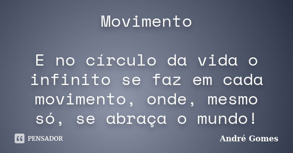 Movimento E no círculo da vida o infinito se faz em cada movimento, onde, mesmo só, se abraça o mundo!... Frase de André Gomes.