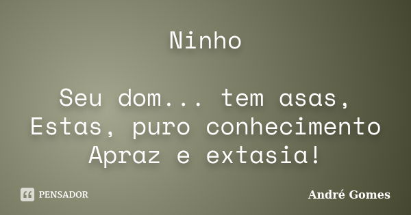 Ninho Seu dom... tem asas, Estas, puro conhecimento Apraz e extasia!... Frase de André Gomes.