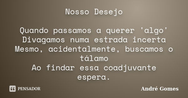 Nosso Desejo Quando passamos a querer 'algo' Divagamos numa estrada incerta Mesmo, acidentalmente, buscamos o tálamo Ao findar essa coadjuvante espera.... Frase de André Gomes.