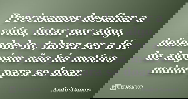 Precisamos desafiar a vida, lutar por algo, defende-lo, talvez ser a fé de alguém não há motivo maior para se doar.... Frase de André Gomes.
