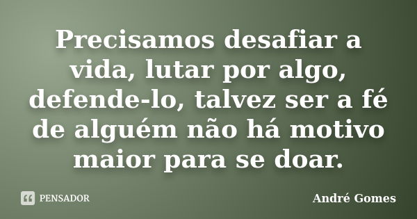 Precisamos desafiar a vida, lutar por algo, defende-lo, talvez ser a fé de alguém não há motivo maior para se doar.... Frase de André Gomes.