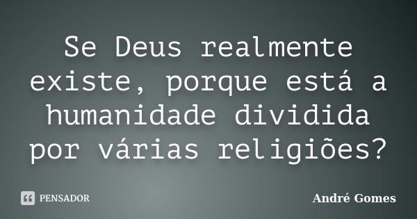 Se Deus realmente existe, porque está a humanidade dividida por várias religiões?... Frase de André Gomes.