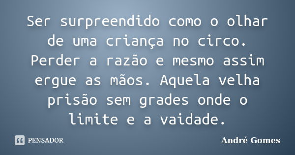 Ser surpreendido como o olhar de uma criança no circo. Perder a razão e mesmo assim ergue as mãos. Aquela velha prisão sem grades onde o limite e a vaidade.... Frase de André Gomes.