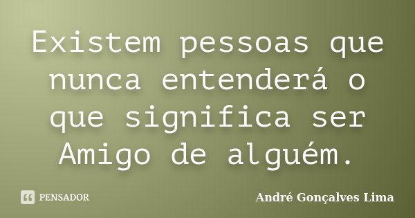 Existem pessoas que nunca entenderá o que significa ser Amigo de alguém.... Frase de André Gonçalves Lima.