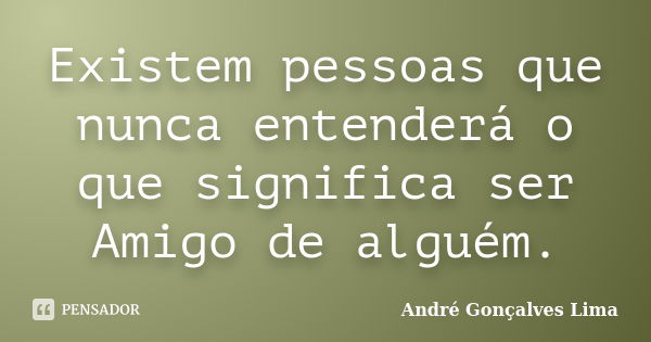 Existem pessoas que nunca entenderá o que significa ser Amigo de alguém.... Frase de André Gonçalves Lima.