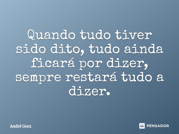 ⁠Quando tudo tiver sido dito, tudo ainda ficará por dizer, sempre restará tudo a dizer.... Frase de André Gorz.