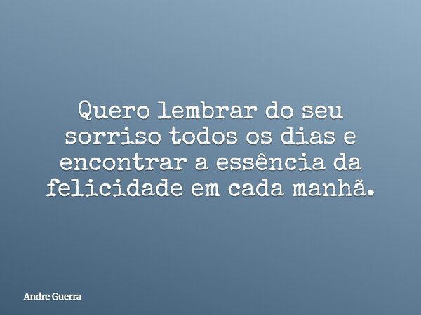 Quero lembrar do seu sorriso todos os dias e encontrar a essência da felicidade em cada manhã.... Frase de Andre Guerra.