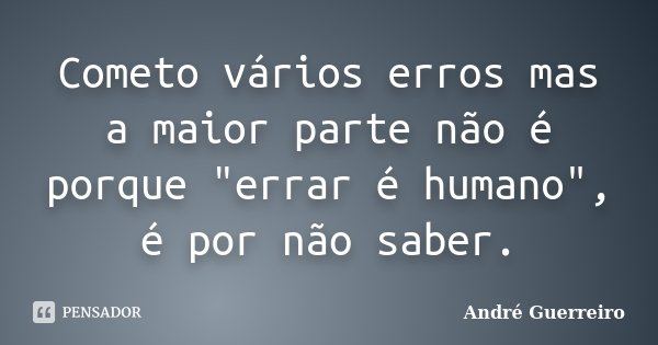 Cometo vários erros mas a maior parte não é porque "errar é humano", é por não saber.... Frase de André Guerreiro.
