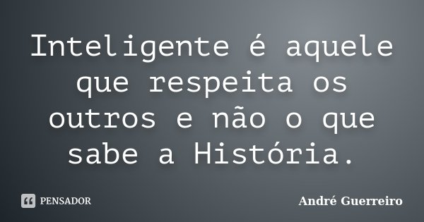 Inteligente é aquele que respeita os outros e não o que sabe a História.... Frase de André Guerreiro.