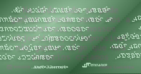 Na vida tudo se pode ganhar quando somos nós a construir os nossos objectivos, é impossível não ganhar algo que nós próprios criamos... Frase de André Guerreiro.