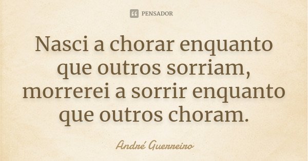 Nasci a chorar enquanto que outros sorriam, morrerei a sorrir enquanto que outros choram.... Frase de André Guerreiro.