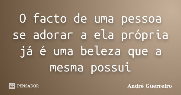 O facto de uma pessoa se adorar a ela própria já é uma beleza que a mesma possui... Frase de André Guerreiro.