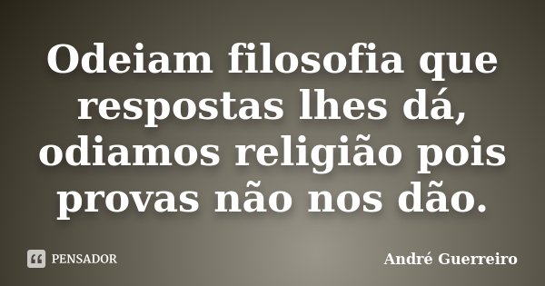 Odeiam filosofia que respostas lhes dá, odiamos religião pois provas não nos dão.... Frase de André Guerreiro.