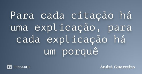 Para cada citação há uma explicação, para cada explicação há um porquê... Frase de André Guerreiro.