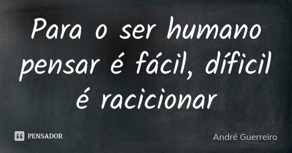 Para o ser humano pensar é fácil, díficil é racicionar... Frase de André Guerreiro.