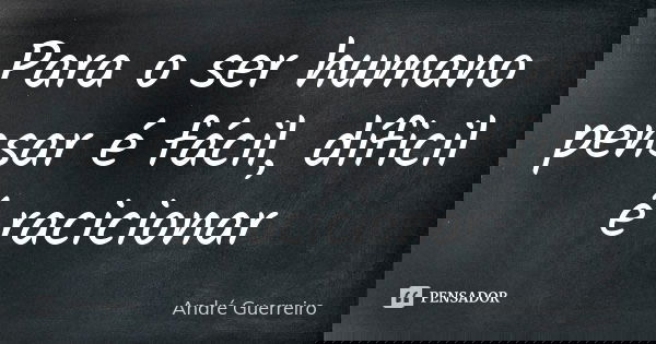 Para o ser humano pensar é fácil, díficil é racicionar... Frase de André Guerreiro.